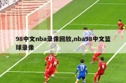 98中文nba录像回放,nba98中文篮球录像